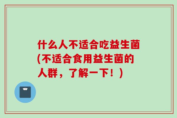 什么人不适合吃益生菌(不适合食用益生菌的人群，了解一下！)