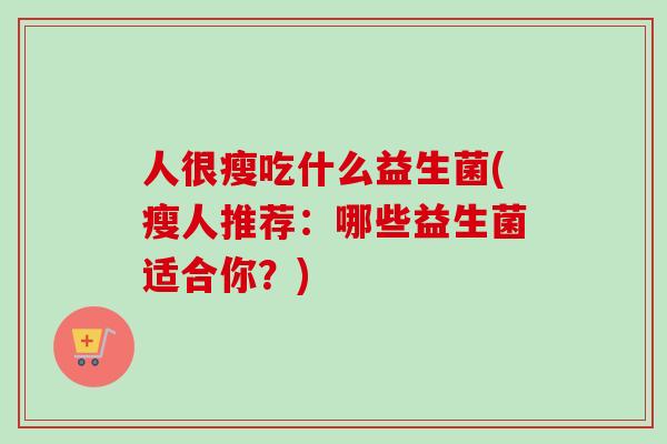 人很瘦吃什么益生菌(瘦人推荐：哪些益生菌适合你？)