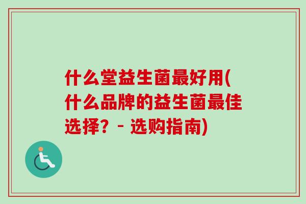 什么堂益生菌好用(什么品牌的益生菌佳选择？- 选购指南)