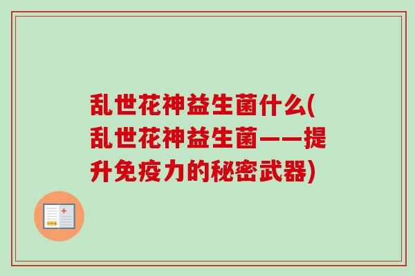 乱世花神益生菌什么(乱世花神益生菌——提升力的秘密武器) 乱世花神益生菌什么(乱世花神益生菌——提升力的秘密武器)