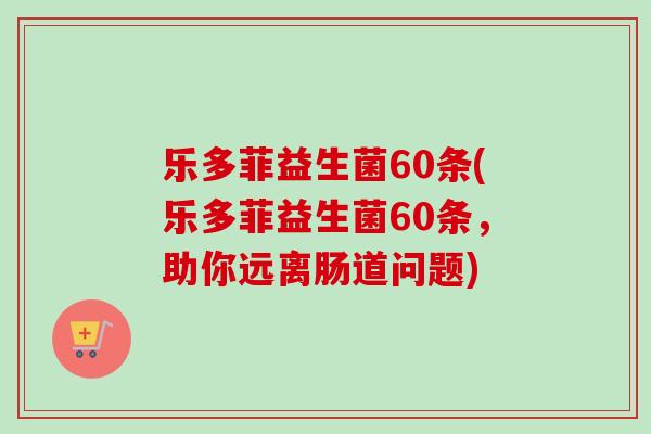 乐多菲益生菌60条(乐多菲益生菌60条,助你远离肠道问题) 乐多菲益生菌60条(乐多菲益生菌60条,助你远离肠道问题)
