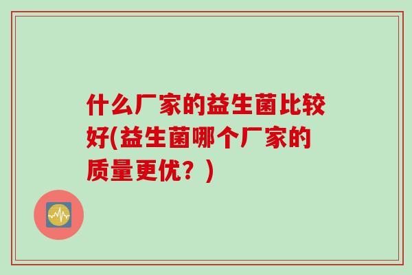 什么厂家的益生菌比较好(益生菌哪个厂家的质量更优?) 什么厂家的益生菌比较好(益生菌哪个厂家的质量更优?)