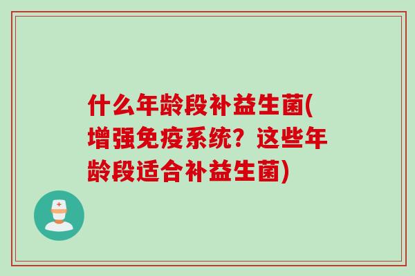 什么年龄段补益生菌(增强系统?这些年龄段适合补益生菌) 什么年龄段补益生菌(增强系统?这些年龄段适合补益生菌)