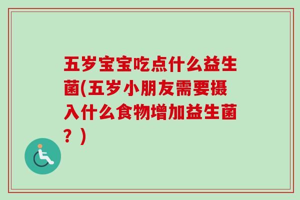 五岁宝宝吃点什么益生菌(五岁小朋友需要摄入什么食物增加益生菌？)