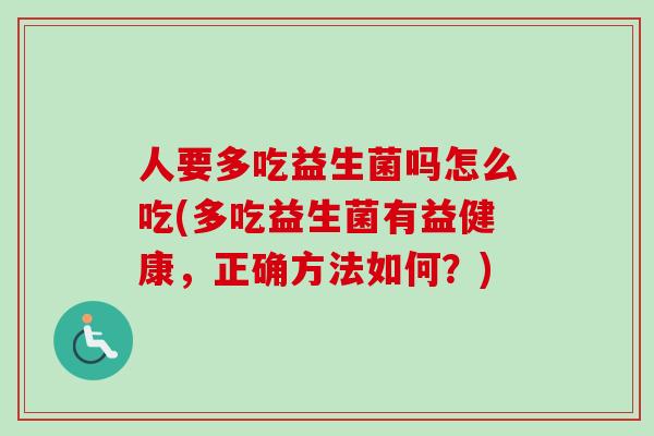 人要多吃益生菌吗怎么吃(多吃益生菌有益健康，正确方法如何？)
