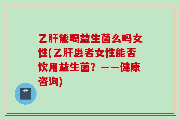 乙肝能喝益生菌么吗女性(乙肝患者女性能否饮用益生菌？——健康咨询)