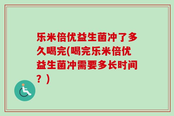 乐米倍优益生菌冲了多久喝完(喝完乐米倍优益生菌冲需要多长时间？)