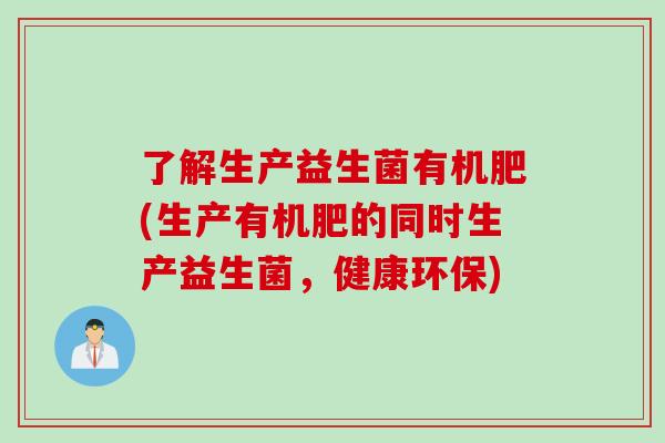 了解生产益生菌有机肥(生产有机肥的同时生产益生菌，健康环保)