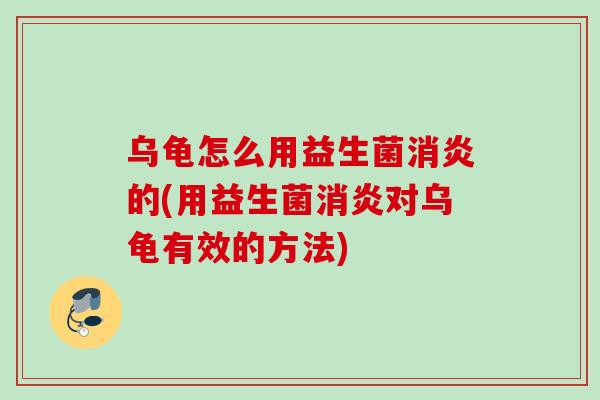 乌龟怎么用益生菌的(用益生菌对乌龟有效的方法)