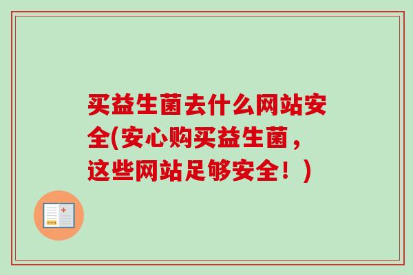 买益生菌去什么网站安全(安心购买益生菌，这些网站足够安全！)