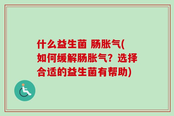 什么益生菌 肠(如何缓解肠？选择合适的益生菌有帮助)