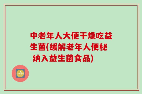 中老年人大便干燥吃益生菌(缓解老年人 纳入益生菌食品)