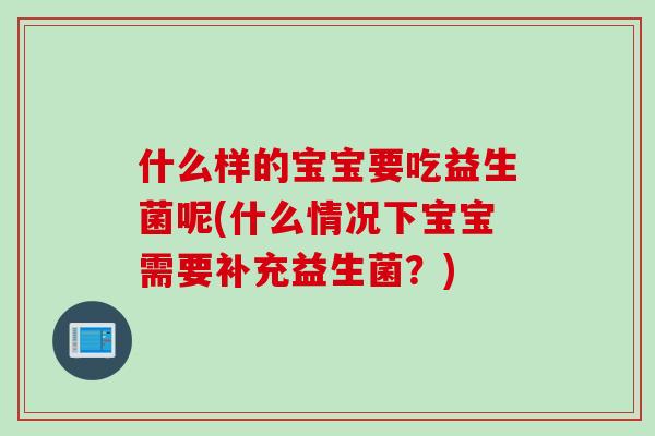 什么样的宝宝要吃益生菌呢(什么情况下宝宝需要补充益生菌?) 什么样的宝宝要吃益生菌呢(什么情况下宝宝需要补充益生菌?)