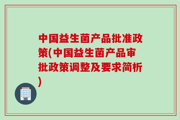 中国益生菌产品批准政策(中国益生菌产品审批政策调整及要求简析)