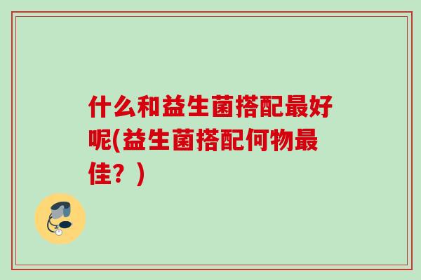 什么和益生菌搭配好呢(益生菌搭配何物佳？)
