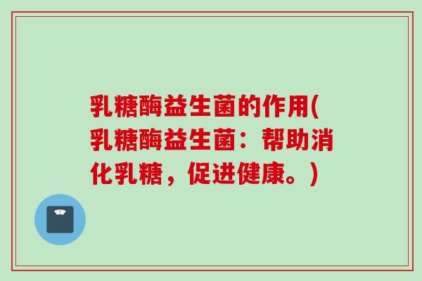 乳糖酶益生菌的作用(乳糖酶益生菌:帮助消化乳糖,促进健康。) 乳糖酶益生菌的作用(乳糖酶益生菌:帮助消化乳糖,促进健康。)
