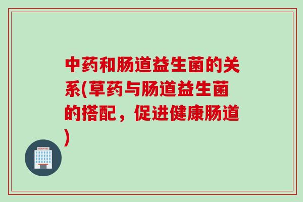 和肠道益生菌的关系(草药与肠道益生菌的搭配，促进健康肠道)