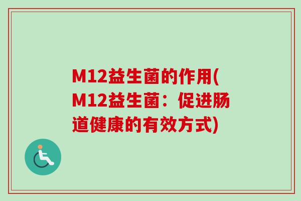 M12益生菌的作用(M12益生菌:促进肠道健康的有效方式) M12益生菌的作用(M12益生菌:促进肠道健康的有效方式)