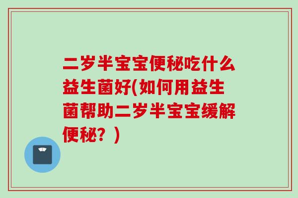 二岁半宝宝吃什么益生菌好(如何用益生菌帮助二岁半宝宝缓解？)