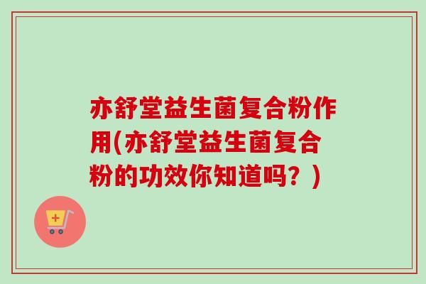 亦舒堂益生菌复合粉作用(亦舒堂益生菌复合粉的功效你知道吗?) 亦舒堂益生菌复合粉作用(亦舒堂益生菌复合粉的功效你知道吗?)