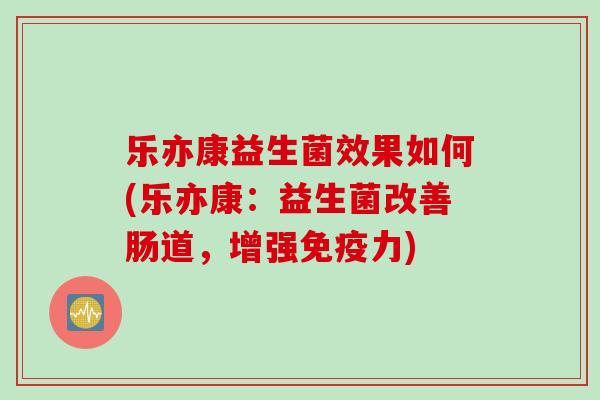 乐亦康益生菌效果如何(乐亦康:益生菌改善肠道,增强力) 乐亦康益生菌效果如何(乐亦康:益生菌改善肠道,增强力)