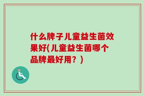 什么牌子儿童益生菌效果好(儿童益生菌哪个品牌好用？)