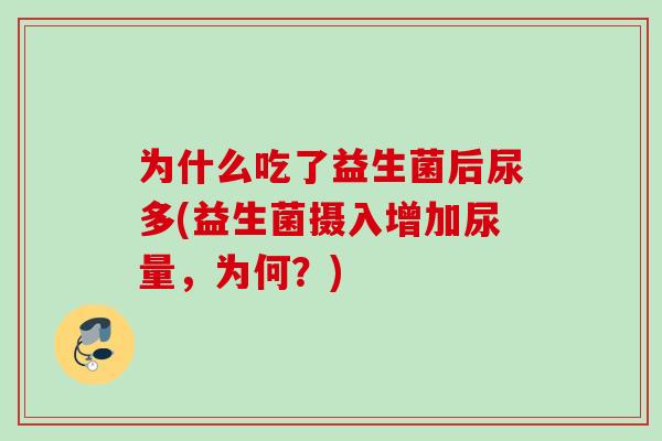 为什么吃了益生菌后尿多(益生菌摄入增加尿量,为何?) 为什么吃了益生菌后尿多(益生菌摄入增加尿量,为何?)