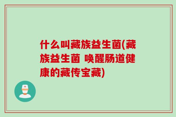 什么叫藏族益生菌(藏族益生菌 唤醒肠道健康的藏传宝藏)