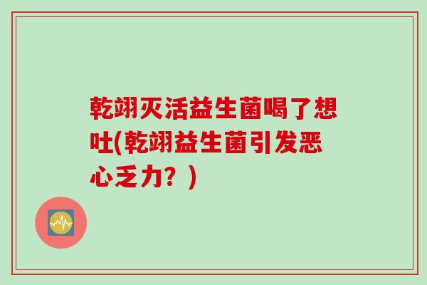 乾翊灭活益生菌喝了想吐(乾翊益生菌引发恶心乏力?) 乾翊灭活益生菌喝了想吐(乾翊益生菌引发恶心乏力?)