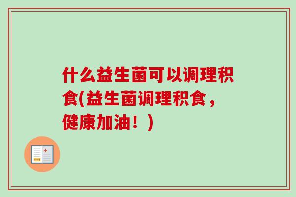 什么益生菌可以调理积食(益生菌调理积食，健康加油！)