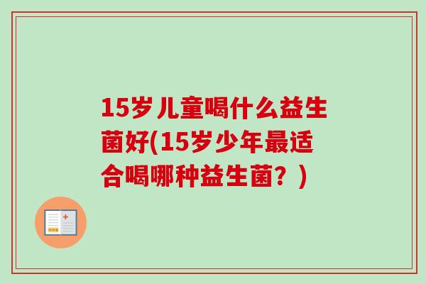 15岁儿童喝什么益生菌好(15岁少年最适合喝哪种益生菌？)