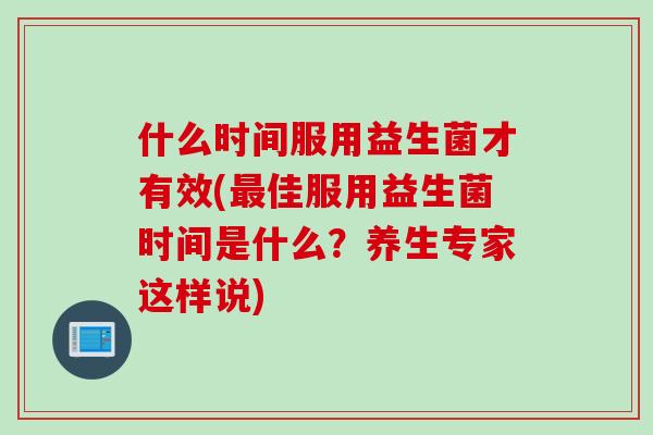 什么时间服用益生菌才有效(最佳服用益生菌时间是什么？养生专家这样说)