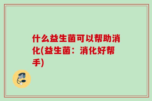 什么益生菌可以帮助消化(益生菌:消化好帮手) 什么益生菌可以帮助消化(益生菌:消化好帮手)