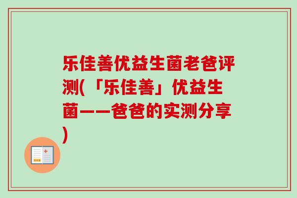 乐佳善优益生菌老爸评测(「乐佳善」优益生菌——爸爸的实测分享) 乐佳善优益生菌老爸评测(「乐佳善」优益生菌——爸爸的实测分享)