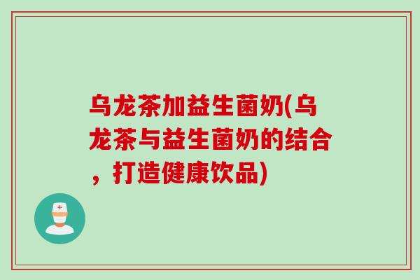 乌龙茶加益生菌奶(乌龙茶与益生菌奶的结合，打造健康饮品)