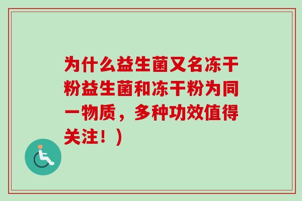 为什么益生菌又名冻干粉益生菌和冻干粉为同一物质，多种功效值得关注！)