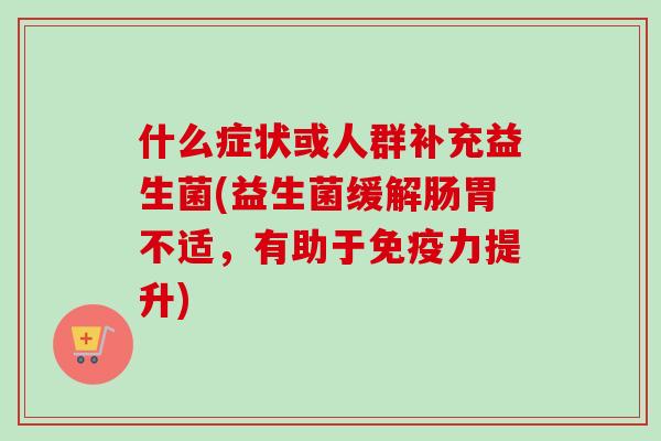什么症状或人群补充益生菌(益生菌缓解肠胃不适，有助于力提升)