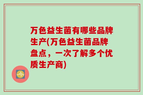 万色益生菌有哪些品牌生产(万色益生菌品牌盘点,一次了解多个优质生产商) 万色益生菌有哪些品牌生产(万色益生菌品牌盘点,一次了解多个优质生产商)