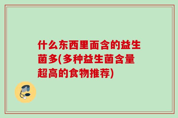 什么东西里面含的益生菌多(多种益生菌含量超高的食物推荐) 什么东西里面含的益生菌多(多种益生菌含量超高的食物推荐)