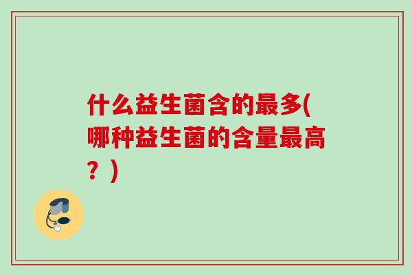 什么益生菌含的多(哪种益生菌的含量高?) 什么益生菌含的多(哪种益生菌的含量高?)
