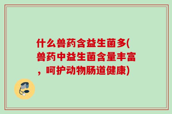 什么兽药含益生菌多(兽药中益生菌含量丰富,呵护动物肠道健康) 什么兽药含益生菌多(兽药中益生菌含量丰富,呵护动物肠道健康)