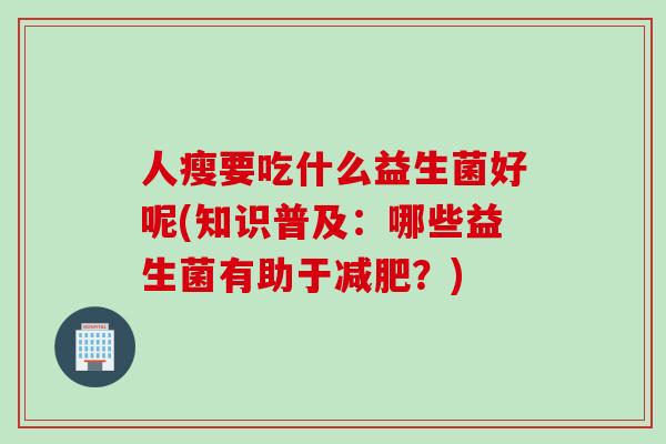 人瘦要吃什么益生菌好呢(知识普及：哪些益生菌有助于减肥？)