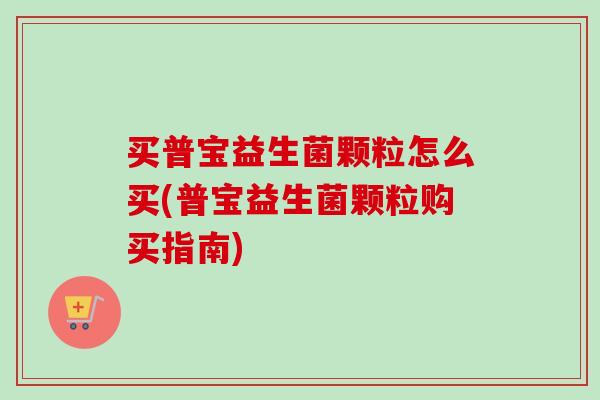 买普宝益生菌颗粒怎么买(普宝益生菌颗粒购买指南)