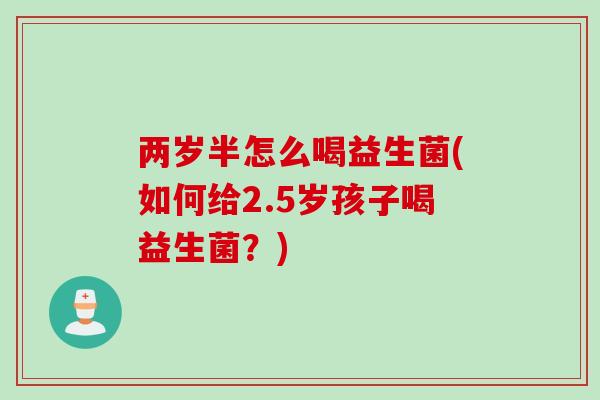 两岁半怎么喝益生菌(如何给2.5岁孩子喝益生菌?) 两岁半怎么喝益生菌(如何给2.5岁孩子喝益生菌?)