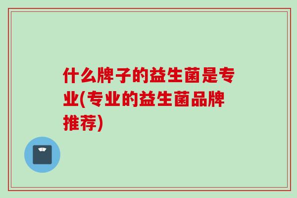 什么牌子的益生菌是专业(专业的益生菌品牌推荐) 什么牌子的益生菌是专业(专业的益生菌品牌推荐)
