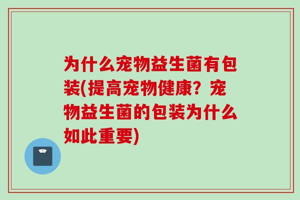 为什么宠物益生菌有包装(提高宠物健康?宠物益生菌的包装为什么如此重要) 为什么宠物益生菌有包装(提高宠物健康?宠物益生菌的包装为什么如此重要)