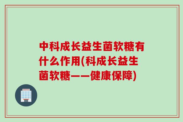 中科成长益生菌软糖有什么作用(科成长益生菌软糖——健康保障)