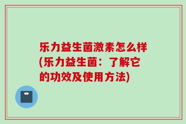 乐力益生菌激素怎么样(乐力益生菌：了解它的功效及使用方法)
