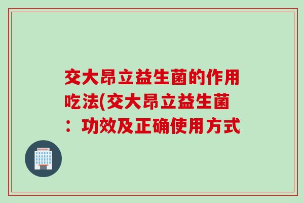 交大昂立益生菌的作用吃法(交大昂立益生菌：功效及正确使用方式