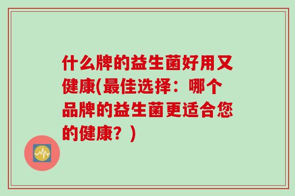 什么牌的益生菌好用又健康(佳选择：哪个品牌的益生菌更适合您的健康？)